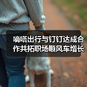 嘀嗒出行与钉钉达成合作共拓职场顺风车增长新机遇(图3) 嘀嗒出行与钉钉达成合作共拓职场顺风车增长新机遇(图3)