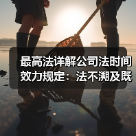 最高法详解公司法时间效力规定:法不溯及既往,明确新旧法律衔接(图1) 最高法详解公司法时间效力规定:法不溯及既往,明确新旧法律衔接(图1)