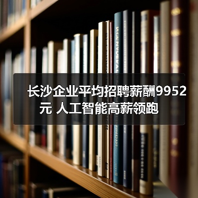 长沙企业平均招聘薪酬9952元 人工智能高薪领跑（图4）