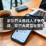 茶饮巨头鏖战人才争夺战，星巴克高管加盟引行业震动（图2）