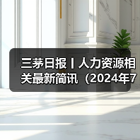 三茅日报丨人力资源相关最新简讯(2024年7月12日)(图3) 三茅日报丨人力资源相关最新简讯(2024年7月12日)(图3)