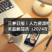 三茅日报丨人力资源相关最新简讯(2024年8月2日)(图4) 三茅日报丨人力资源相关最新简讯(2024年8月2日)(图4)
