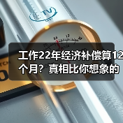 工作22年经济补偿算12个月？真相比你想象的更复杂！（图1）