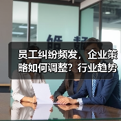 员工纠纷频发,企业策略如何调整?行业趋势深度解析(图2) 员工纠纷频发,企业策略如何调整?行业趋势深度解析(图2)