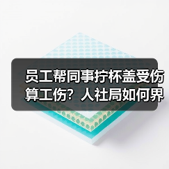 员工帮同事拧杯盖受伤算工伤?人社局如何界定工作原因?(图3) 员工帮同事拧杯盖受伤算工伤?人社局如何界定工作原因?(图3)