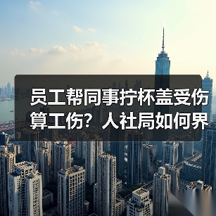 员工帮同事拧杯盖受伤算工伤?人社局如何界定工作原因?(图2) 员工帮同事拧杯盖受伤算工伤?人社局如何界定工作原因?(图2)