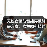 无线音频与智能穿戴解决方案:格兰图科技的高品质生产之道(图3) 无线音频与智能穿戴解决方案:格兰图科技的高品质生产之道(图3)