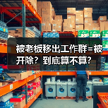 被老板移出工作群=被开除?到底算不算?(图4) 被老板移出工作群=被开除?到底算不算?(图4)