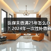 医保未缴满25年怎么办?2024年一次性补缴新规全解析(图1) 医保未缴满25年怎么办?2024年一次性补缴新规全解析(图1)