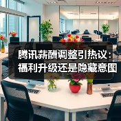 腾讯薪酬调整引热议:福利升级还是隐藏意图?大厂变局背后的隐藏策略(图4) 腾讯薪酬调整引热议:福利升级还是隐藏意图?大厂变局背后的隐藏策略(图4)