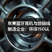 东莞蓝牙耳机与数据线制造企业：环保ISO认证生产（图4）
