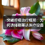 突破呼吸治疗瓶颈:为何选择斯莱达医疗设备?(图4) 突破呼吸治疗瓶颈:为何选择斯莱达医疗设备?(图4)