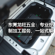 东莞龙旺五金:专业定制加工服务,一站式解决企业制造需求(图3) 东莞龙旺五金:专业定制加工服务,一站式解决企业制造需求(图3)