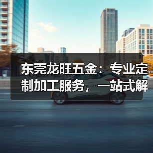 东莞龙旺五金:专业定制加工服务,一站式解决企业制造需求(图4) 东莞龙旺五金:专业定制加工服务,一站式解决企业制造需求(图4)